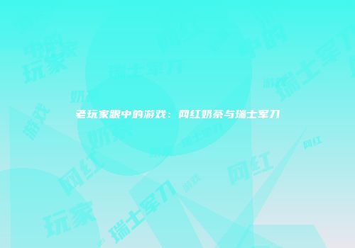 老玩家眼中的游戏：网红奶茶与瑞士军刀