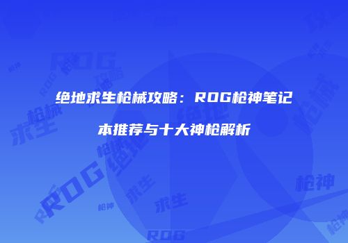 绝地求生枪械攻略：ROG枪神笔记本推荐与十大神枪解析