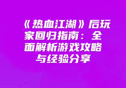 《热血江湖》后玩家回归指南：全面解析游戏攻略与经验分享