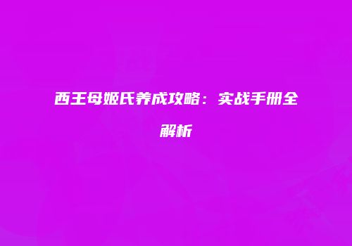 西王母姬氏养成攻略：实战手册全解析