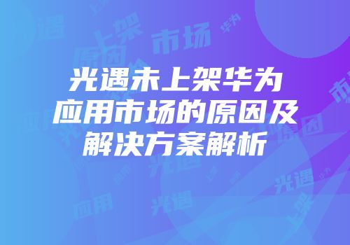 光遇未上架华为应用市场的原因及解决方案解析