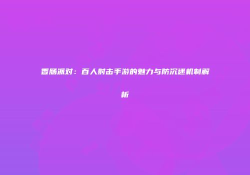 香肠派对：百人射击手游的魅力与防沉迷机制解析