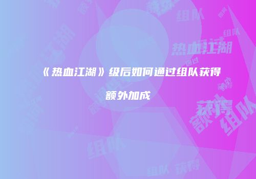 《热血江湖》级后如何通过组队获得额外加成