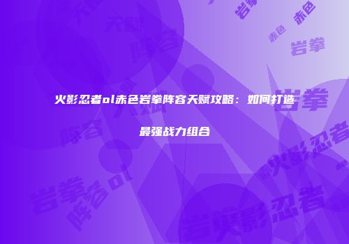 火影忍者ol赤色岩拳阵容天赋攻略：如何打造最强战力组合