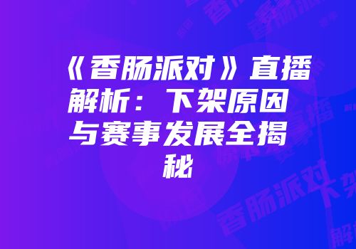 《香肠派对》直播解析：下架原因与赛事发展全揭秘