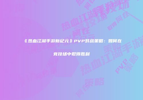 《热血江湖手游新纪元》PVP对战策略：如何在竞技场中取得胜利