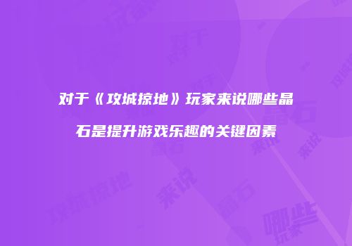 对于《攻城掠地》玩家来说哪些晶石是提升游戏乐趣的关键因素