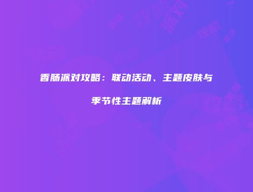 香肠派对攻略：联动活动、主题皮肤与季节性主题解析