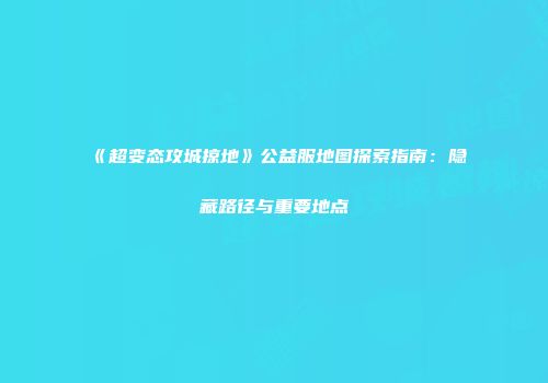 《超变态攻城掠地》公益服地图探索指南:隐藏路径与重要地点