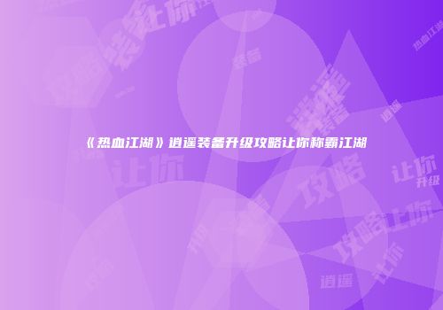 《热血江湖》逍遥装备升级攻略让你称霸江湖