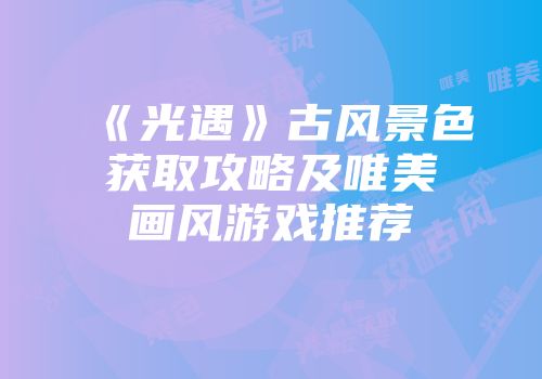 《光遇》古风景色获取攻略及唯美画风游戏推荐