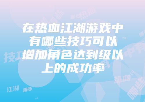 在热血江湖游戏中有哪些技巧可以增加角色达到级以上的成功率