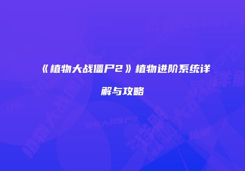 《植物大战僵尸2》植物进阶系统详解与攻略