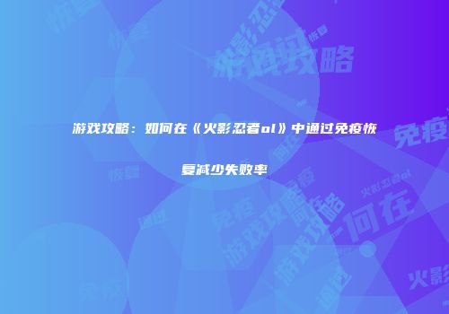 游戏攻略：如何在《火影忍者ol》中通过免疫恢复减少失败率