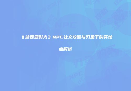 《波西亚时光》NPC社交攻略与刃鱼干购买地点解析