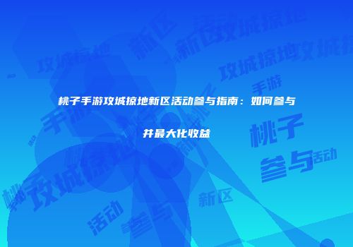 桃子手游攻城掠地新区活动参与指南:如何参与并最大化收益