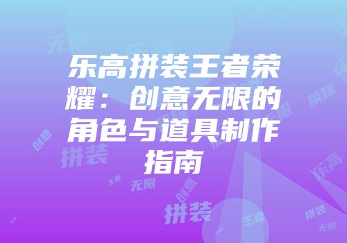乐高拼装王者荣耀：创意无限的角色与道具制作指南