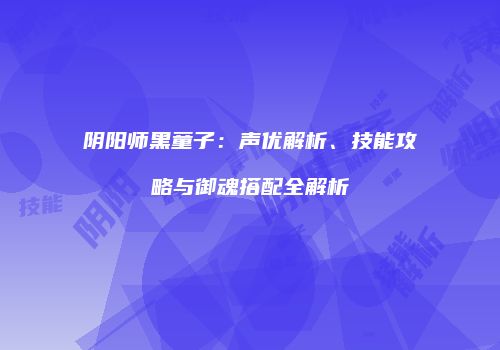 阴阳师黑童子：声优解析、技能攻略与御魂搭配全解析