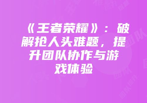 《王者荣耀》：破解抢人头难题，提升团队协作与游戏体验