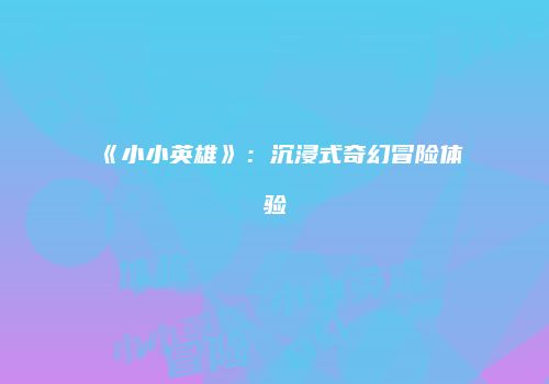 《小小英雄》：沉浸式奇幻冒险体验