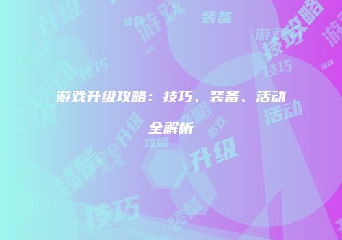 游戏升级攻略：技巧、装备、活动全解析