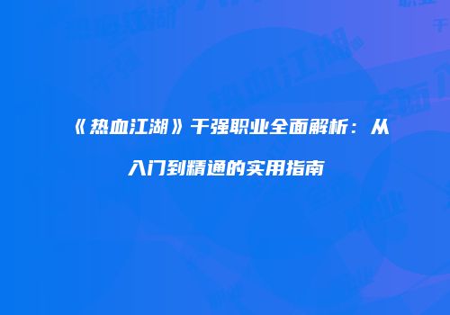 《热血江湖》干强职业全面解析:从入门到精通的实用指南