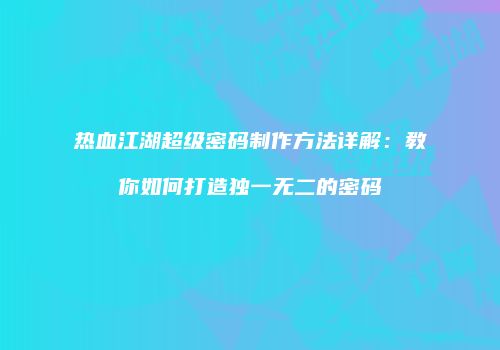 热血江湖超级密码制作方法详解：教你如何打造独一无二的密码