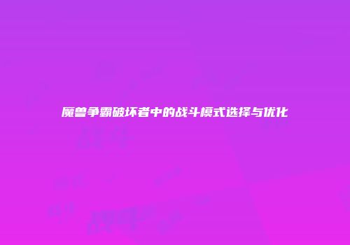 魔兽争霸破坏者中的战斗模式选择与优化