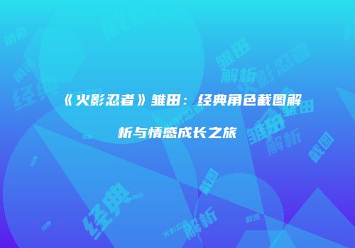 《火影忍者》雏田：经典角色截图解析与情感成长之旅