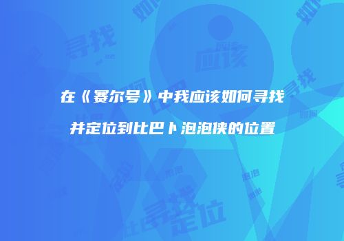 在《赛尔号》中我应该如何寻找并定位到比巴卜泡泡侠的位置