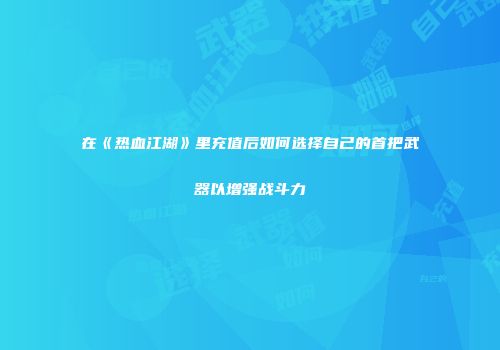 在《热血江湖》里充值后如何选择自己的首把武器以增强战斗力