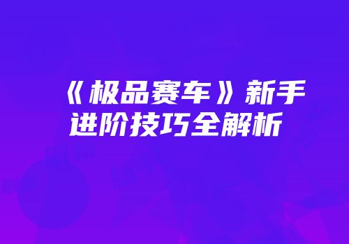 《极品赛车》新手进阶技巧全解析