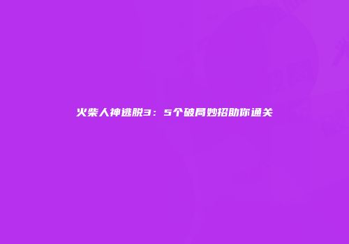 火柴人神逃脱3：5个破局妙招助你通关