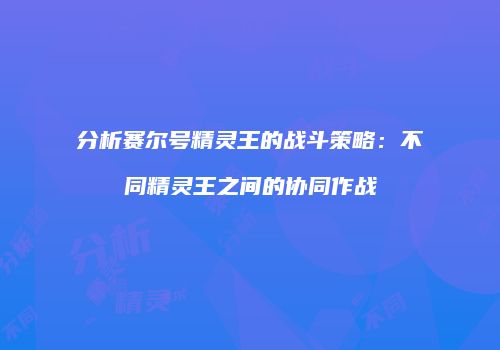 分析赛尔号精灵王的战斗策略：不同精灵王之间的协同作战