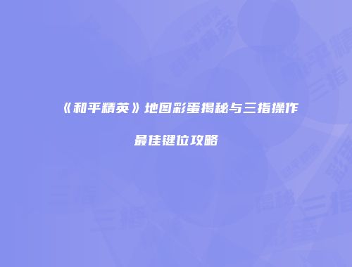 《和平精英》地图彩蛋揭秘与三指操作最佳键位攻略