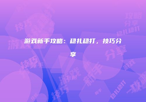 游戏新手攻略：稳扎稳打，技巧分享