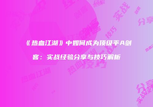 《热血江湖》中如何成为顶级平A剑客：实战经验分享与技巧解析