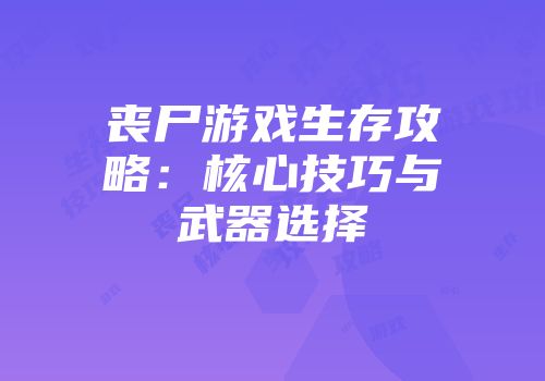 丧尸游戏生存攻略：核心技巧与武器选择