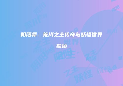 阴阳师：荒川之主传奇与妖怪世界揭秘