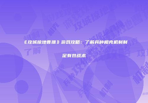 《攻城掠地曹操》游戏攻略:了解兵种相克机制制定有效战术