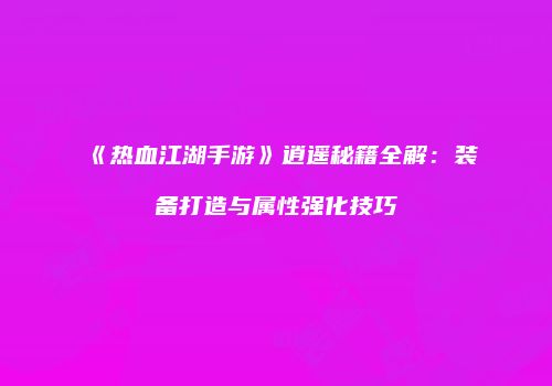 《热血江湖手游》逍遥秘籍全解：装备打造与属性强化技巧