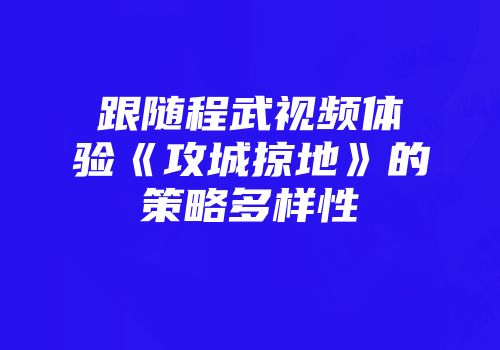跟随程武视频体验《攻城掠地》的策略多样性