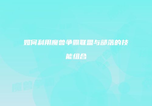 如何利用魔兽争霸联盟与部落的技能组合