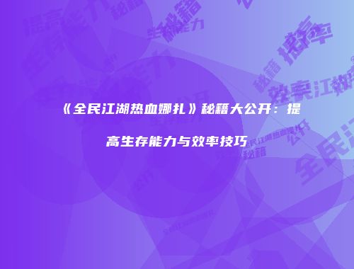《全民江湖热血娜扎》秘籍大公开：提高生存能力与效率技巧