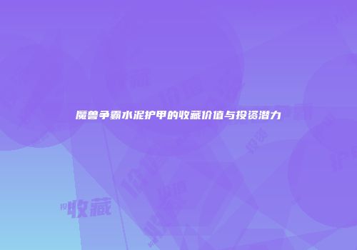魔兽争霸水泥护甲的收藏价值与投资潜力
