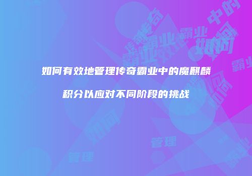如何有效地管理传奇霸业中的魔麒麟积分以应对不同阶段的挑战