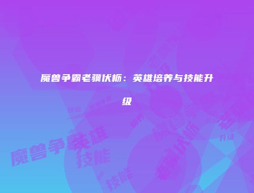 魔兽争霸老骥伏枥：英雄培养与技能升级