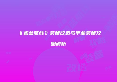 《碧蓝航线》装备改造与毕业装备攻略解析