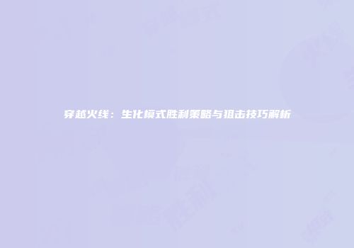 穿越火线：生化模式胜利策略与狙击技巧解析