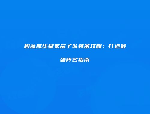 碧蓝航线皇家窑子队装备攻略：打造最强阵容指南